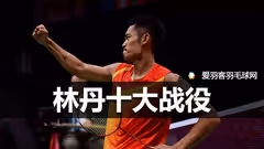 盘点林丹10大经典比赛，你最喜欢哪场？